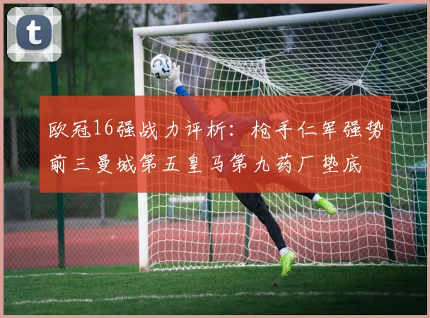 欧冠16强战力评析：枪手仁军强势前三曼城第五皇马第九药厂垫底