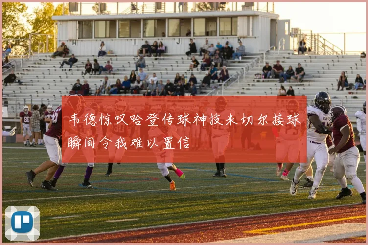 韦德惊叹哈登传球神技米切尔接球瞬间令我难以置信