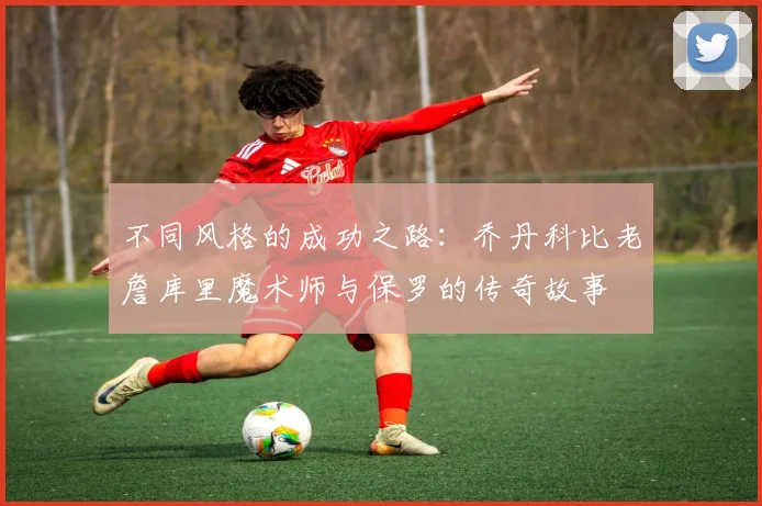 不同风格的成功之路：乔丹科比老詹库里魔术师与保罗的传奇故事