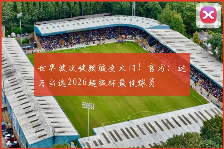 世界波攻破颜骏凌大门！官方：达万当选2026超级杯最佳球员