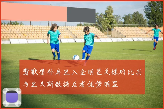 莺歌替补库里入全明星美媒对比其与里夫斯数据后者优势明显