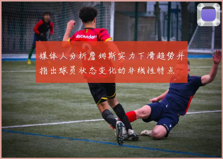 媒体人分析詹姆斯实力下滑趋势并指出球员状态变化的非线性特点