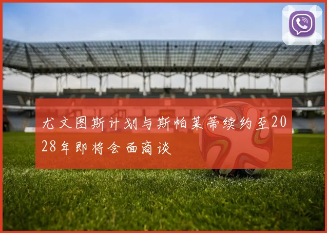 尤文图斯计划与斯帕莱蒂续约至2028年即将会面商谈