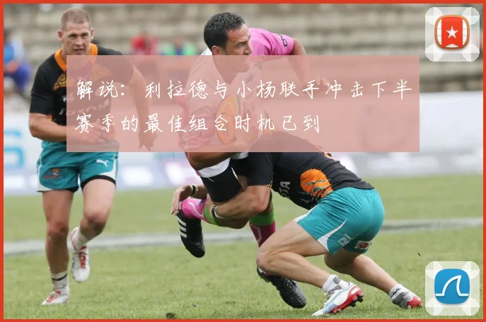 解说：利拉德与小杨联手冲击下半赛季的最佳组合时机已到