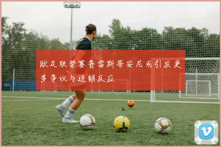 欧足联禁赛普雷斯蒂安尼或引发更多争议与连锁反应
