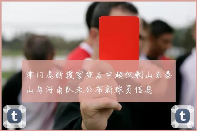 津门虎新援官宣后中超仅剩山东泰山与河南队未公布新球员信息