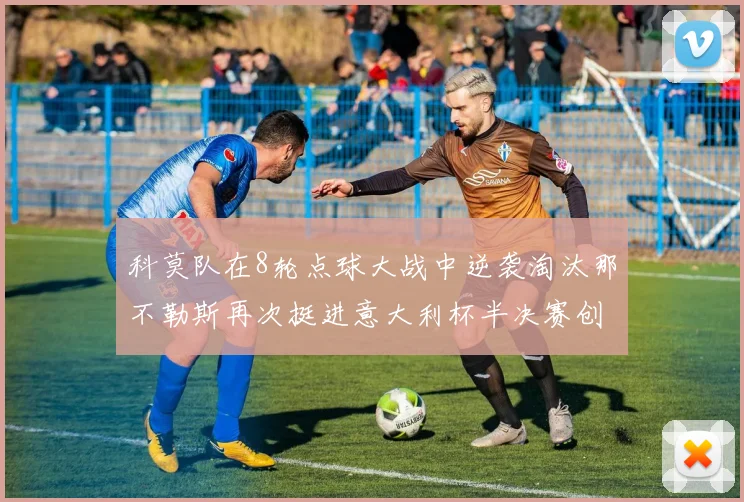 科莫队在8轮点球大战中逆袭淘汰那不勒斯再次挺进意大利杯半决赛创造历史