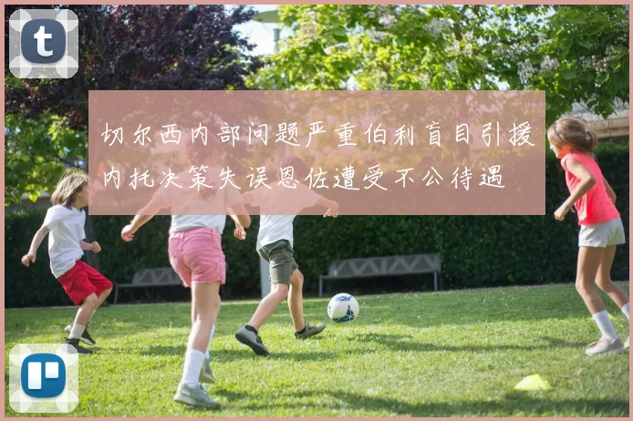 切尔西内部问题严重伯利盲目引援内托决策失误恩佐遭受不公待遇
